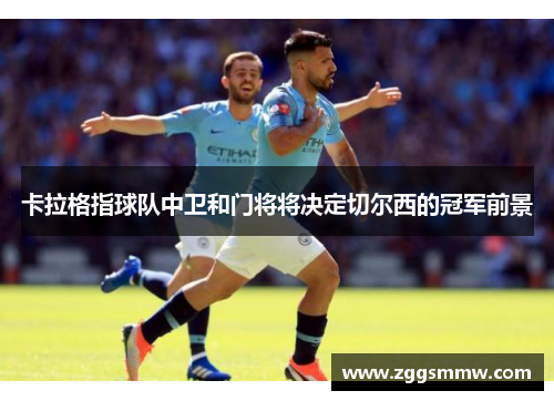 卡拉格指球队中卫和门将将决定切尔西的冠军前景